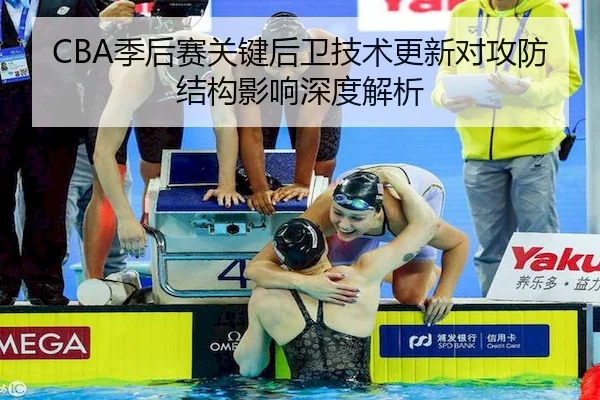 CBA季后赛关键后卫技术更新对攻防结构影响深度解析